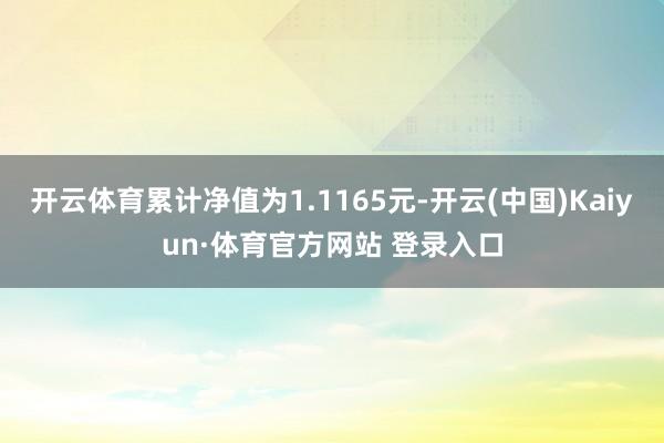 开云体育累计净值为1.1165元-开云(中国)Kaiyun·体育官方网站 登录入口