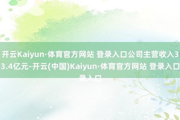 开云Kaiyun·体育官方网站 登录入口公司主营收入33.4亿元-开云(中国)Kaiyun·体育官方网站 登录入口