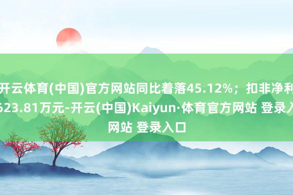 开云体育(中国)官方网站同比着落45.12%；扣非净利润623.81万元-开云(中国)Kaiyun·体育官方网站 登录入口