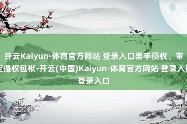 开云Kaiyun·体育官方网站 登录入口罢手侵权、审定侵权包袱-开云(中国)Kaiyun·体育官方网站 登录入口