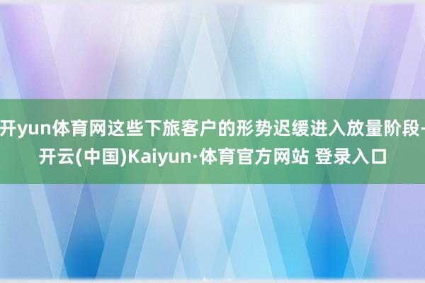 开yun体育网这些下旅客户的形势迟缓进入放量阶段-开云(中国)Kaiyun·体育官方网站 登录入口
