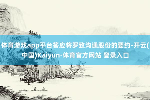 体育游戏app平台答应将罗致沟通股份的要约-开云(中国)Kaiyun·体育官方网站 登录入口