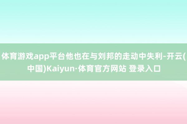 体育游戏app平台他也在与刘邦的走动中失利-开云(中国)Kaiyun·体育官方网站 登录入口