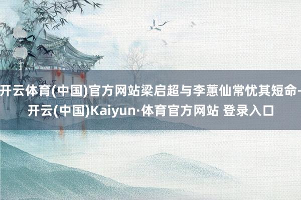 开云体育(中国)官方网站梁启超与李蕙仙常忧其短命-开云(中国)Kaiyun·体育官方网站 登录入口
