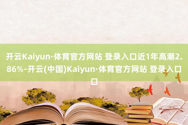 开云Kaiyun·体育官方网站 登录入口近1年高潮2.86%-开云(中国)Kaiyun·体育官方网站 登录入口