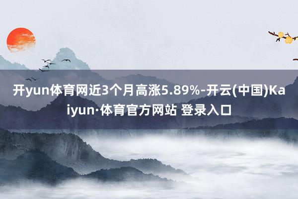 开yun体育网近3个月高涨5.89%-开云(中国)Kaiyun·体育官方网站 登录入口