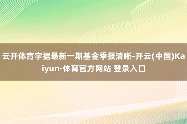 云开体育字据最新一期基金季报清晰-开云(中国)Kaiyun·体育官方网站 登录入口