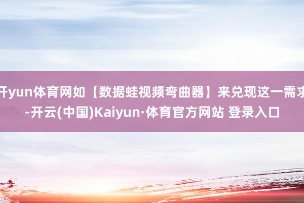 开yun体育网如【数据蛙视频弯曲器】来兑现这一需求-开云(中国)Kaiyun·体育官方网站 登录入口