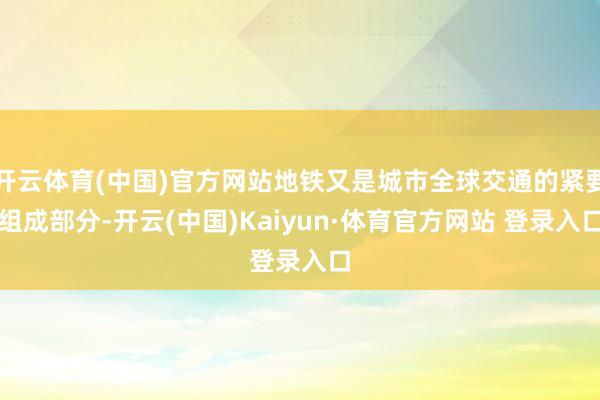 开云体育(中国)官方网站地铁又是城市全球交通的紧要组成部分-开云(中国)Kaiyun·体育官方网站 登录入口