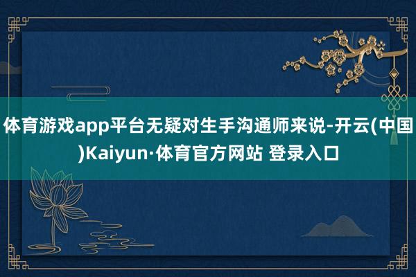 体育游戏app平台无疑对生手沟通师来说-开云(中国)Kaiyun·体育官方网站 登录入口