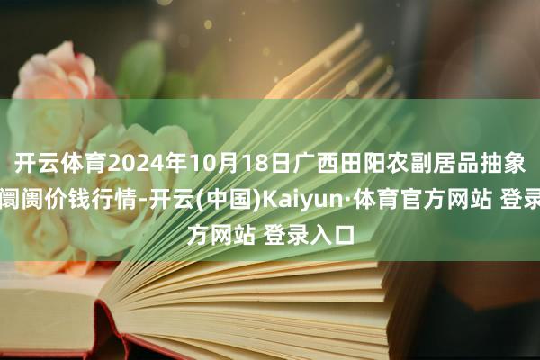 开云体育2024年10月18日广西田阳农副居品抽象批发阛阓价钱行情-开云(中国)Kaiyun·体育官方网站 登录入口