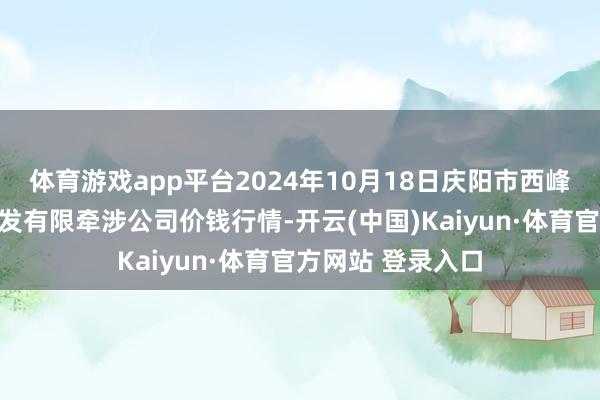 体育游戏app平台2024年10月18日庆阳市西峰西郊瓜果蔬菜批发有限牵涉公司价钱行情-开云(中国)Kaiyun·体育官方网站 登录入口