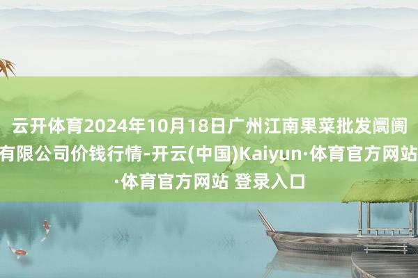 云开体育2024年10月18日广州江南果菜批发阛阓指标惩处有限公司价钱行情-开云(中国)Kaiyun·体育官方网站 登录入口