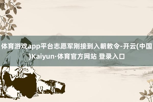 体育游戏app平台志愿军刚接到入朝敕令-开云(中国)Kaiyun·体育官方网站 登录入口
