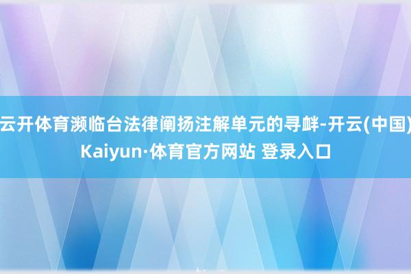 云开体育濒临台法律阐扬注解单元的寻衅-开云(中国)Kaiyun·体育官方网站 登录入口