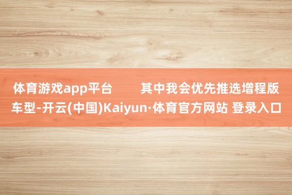 体育游戏app平台        其中我会优先推选增程版车型-开云(中国)Kaiyun·体育官方网站 登录入口