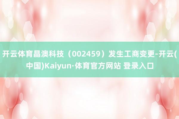 开云体育晶澳科技（002459）发生工商变更-开云(中国)Kaiyun·体育官方网站 登录入口