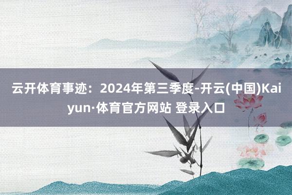 云开体育事迹：2024年第三季度-开云(中国)Kaiyun·体育官方网站 登录入口