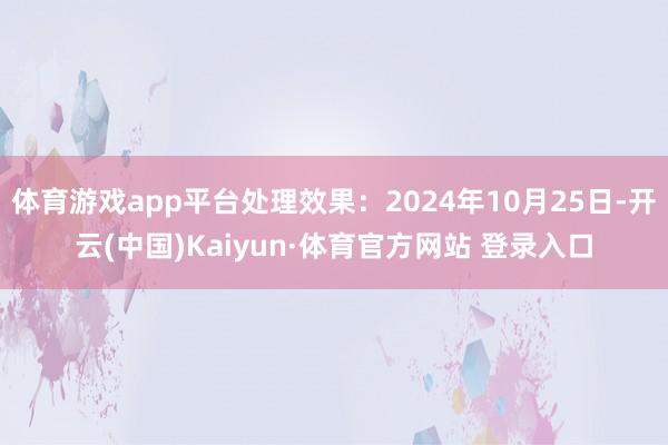 体育游戏app平台处理效果：2024年10月25日-开云(中国)Kaiyun·体育官方网站 登录入口