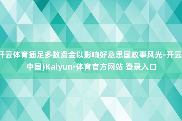开云体育插足多数资金以影响好意思国政事风光-开云(中国)Kaiyun·体育官方网站 登录入口