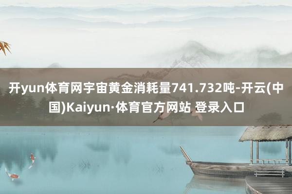 开yun体育网宇宙黄金消耗量741.732吨-开云(中国)Kaiyun·体育官方网站 登录入口