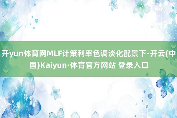 开yun体育网MLF计策利率色调淡化配景下-开云(中国)Kaiyun·体育官方网站 登录入口