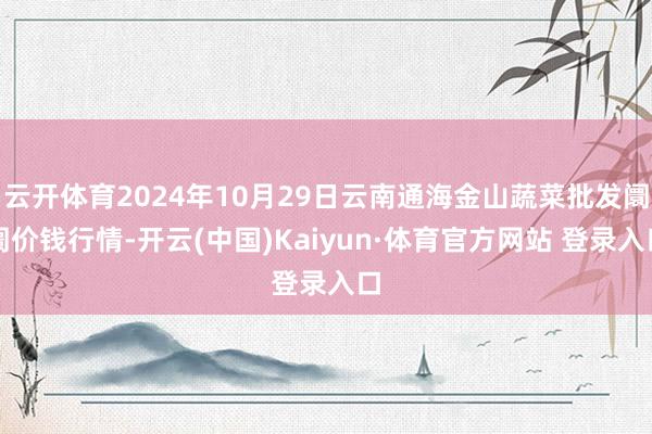云开体育2024年10月29日云南通海金山蔬菜批发阛阓价钱行情-开云(中国)Kaiyun·体育官方网站 登录入口