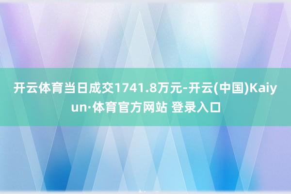 开云体育当日成交1741.8万元-开云(中国)Kaiyun·体育官方网站 登录入口