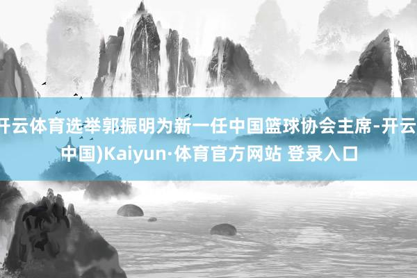 开云体育选举郭振明为新一任中国篮球协会主席-开云(中国)Kaiyun·体育官方网站 登录入口