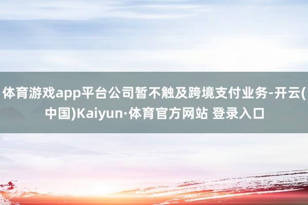 体育游戏app平台公司暂不触及跨境支付业务-开云(中国)Kaiyun·体育官方网站 登录入口
