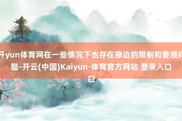 开yun体育网在一些情况下也存在擦边的限制和要领问题-开云(中国)Kaiyun·体育官方网站 登录入口