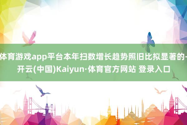 体育游戏app平台本年扫数增长趋势照旧比拟显著的-开云(中国)Kaiyun·体育官方网站 登录入口