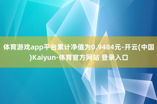 体育游戏app平台累计净值为0.9484元-开云(中国)Kaiyun·体育官方网站 登录入口