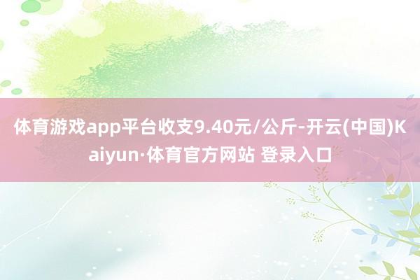 体育游戏app平台收支9.40元/公斤-开云(中国)Kaiyun·体育官方网站 登录入口