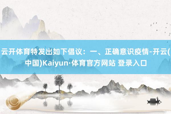 云开体育特发出如下倡议：　　一、正确意识疫情-开云(中国)Kaiyun·体育官方网站 登录入口