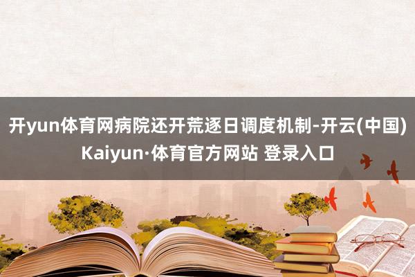 开yun体育网　　病院还开荒逐日调度机制-开云(中国)Kaiyun·体育官方网站 登录入口
