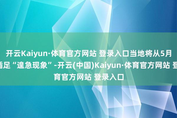 开云Kaiyun·体育官方网站 登录入口当地将从5月1日起插足“遑急现象”-开云(中国)Kaiyun·体育官方网站 登录入口