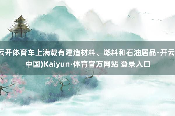 云开体育车上满载有建造材料、燃料和石油居品-开云(中国)Kaiyun·体育官方网站 登录入口