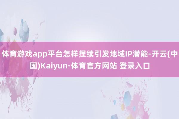 体育游戏app平台怎样捏续引发地域IP潜能-开云(中国)Kaiyun·体育官方网站 登录入口