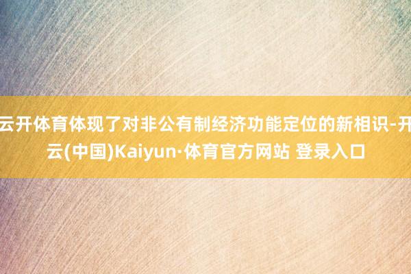 云开体育体现了对非公有制经济功能定位的新相识-开云(中国)Kaiyun·体育官方网站 登录入口