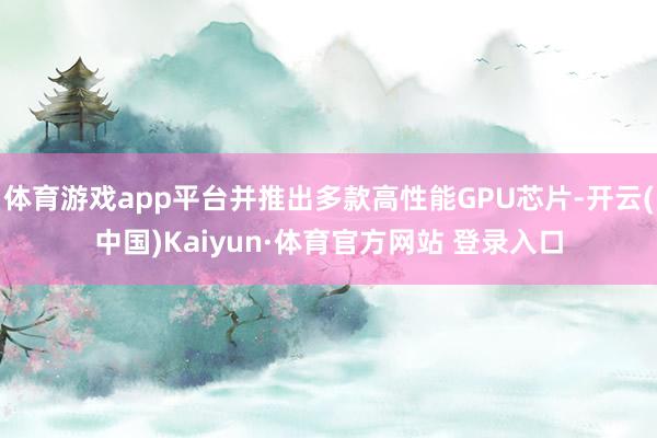 体育游戏app平台并推出多款高性能GPU芯片-开云(中国)Kaiyun·体育官方网站 登录入口