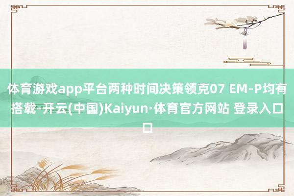 体育游戏app平台两种时间决策领克07 EM-P均有搭载-开云(中国)Kaiyun·体育官方网站 登录入口