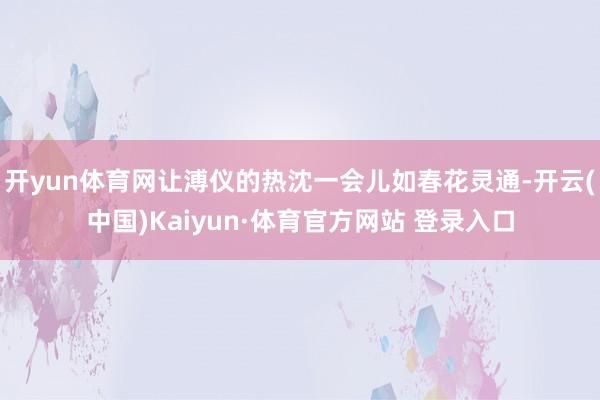 开yun体育网让溥仪的热沈一会儿如春花灵通-开云(中国)Kaiyun·体育官方网站 登录入口