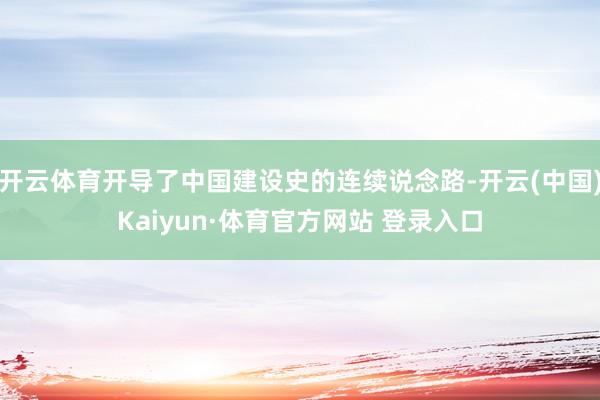 开云体育开导了中国建设史的连续说念路-开云(中国)Kaiyun·体育官方网站 登录入口