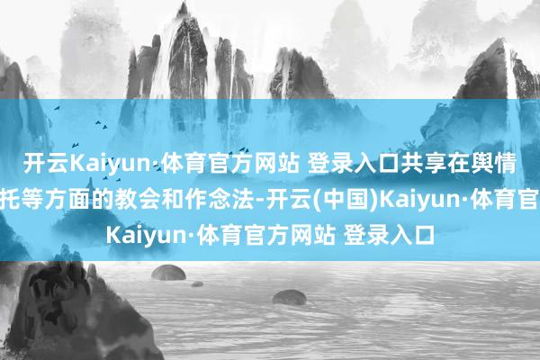 开云Kaiyun·体育官方网站 登录入口共享在舆情监测、分析、嘱托等方面的教会和作念法-开云(中国)Kaiyun·体育官方网站 登录入口