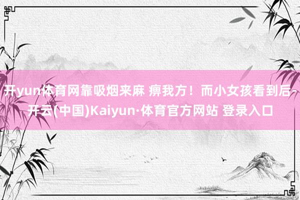 开yun体育网靠吸烟来麻 痹我方！而小女孩看到后-开云(中国)Kaiyun·体育官方网站 登录入口