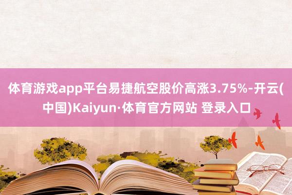 体育游戏app平台易捷航空股价高涨3.75%-开云(中国)Kaiyun·体育官方网站 登录入口