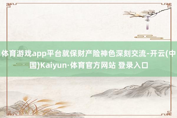 体育游戏app平台就保财产险神色深刻交流-开云(中国)Kaiyun·体育官方网站 登录入口