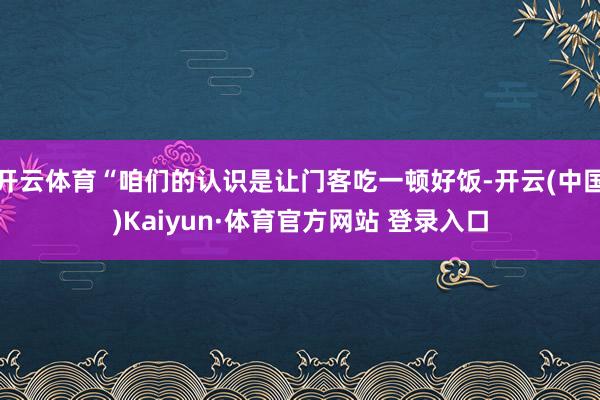 开云体育“咱们的认识是让门客吃一顿好饭-开云(中国)Kaiyun·体育官方网站 登录入口