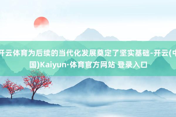 开云体育为后续的当代化发展奠定了坚实基础-开云(中国)Kaiyun·体育官方网站 登录入口